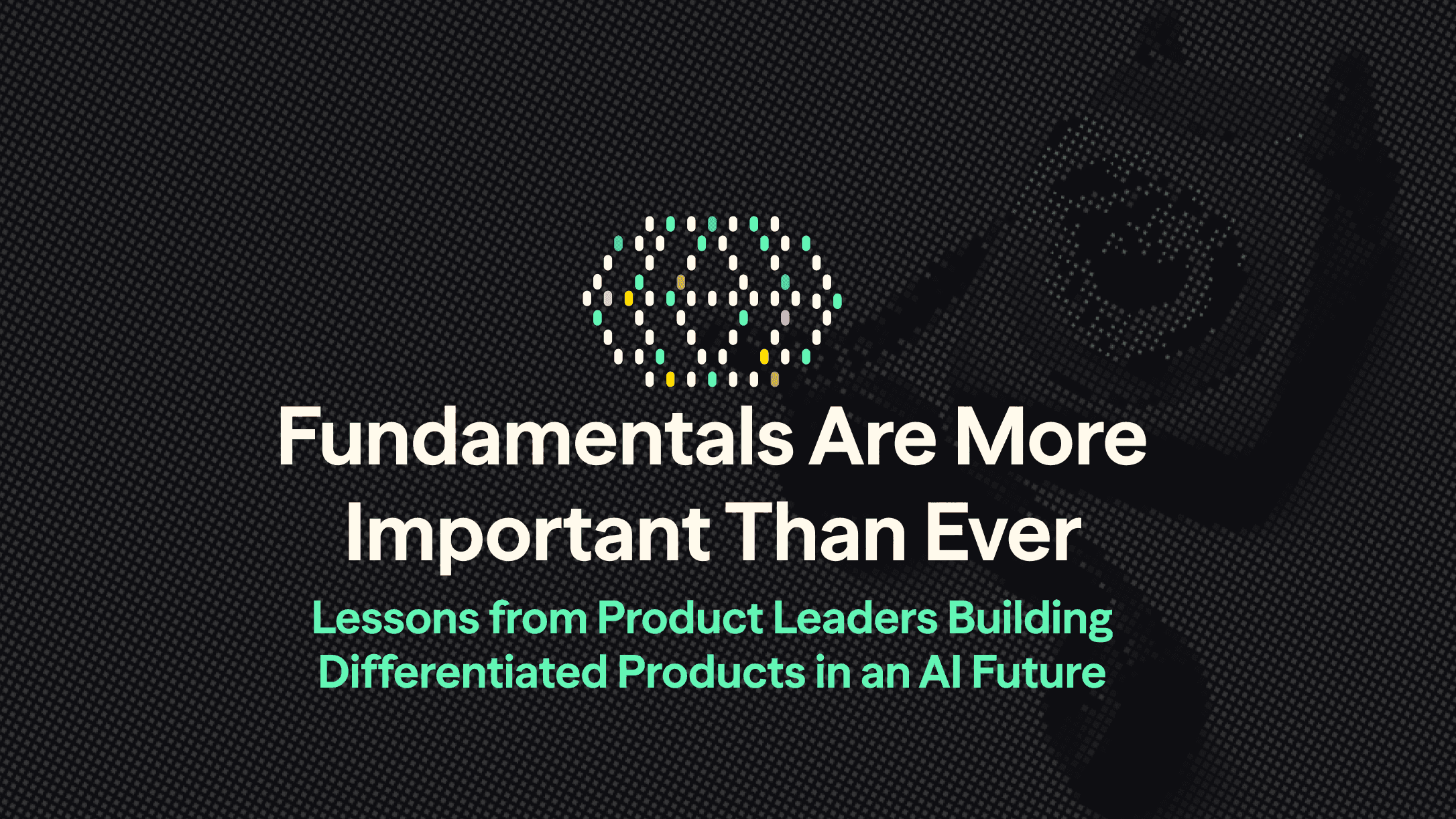 Fundamentals Are More Important Than Ever: Lessons from Product Leaders Building Differentiated Products in an AI Future